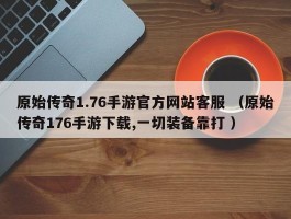 原始传奇1.76手游官方网站客服 （原始传奇176手游下载,一切装备靠打 ）
