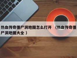 热血传奇僵尸洞地图怎么打开 （热血传奇僵尸洞地图大全 ）