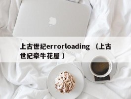 上古世纪errorloading （上古世纪牵牛花屋 ）