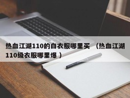 热血江湖110的白衣服哪里买 （热血江湖110级衣服哪里爆 ）