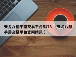 天龙八部手游交易平台5173 （天龙八部手游交易平台官网腾讯 ）