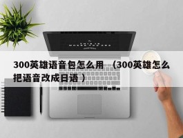 300英雄语音包怎么用 （300英雄怎么把语音改成日语 ）