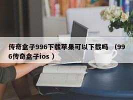 传奇盒子996下载苹果可以下载吗 （996传奇盒子ios ）