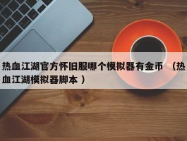 热血江湖官方怀旧服哪个模拟器有金币 （热血江湖模拟器脚本 ）
