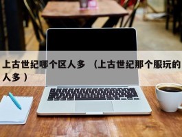 上古世纪哪个区人多 （上古世纪那个服玩的人多 ）