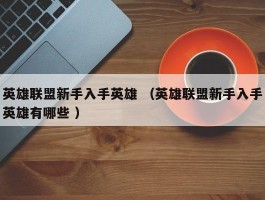 英雄联盟新手入手英雄 （英雄联盟新手入手英雄有哪些 ）