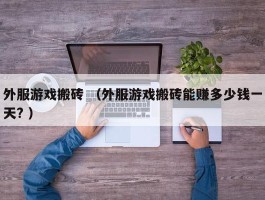 外服游戏搬砖 （外服游戏搬砖能赚多少钱一天? ）
