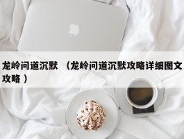 龙岭问道沉默 （龙岭问道沉默攻略详细图文攻略 ）