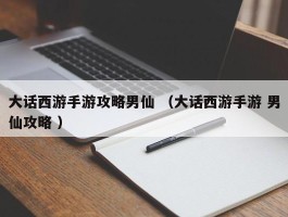 大话西游手游攻略男仙 （大话西游手游 男仙攻略 ）