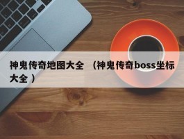 神鬼传奇地图大全 （神鬼传奇boss坐标大全 ）
