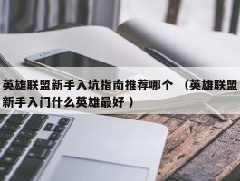 英雄联盟新手入坑指南推荐哪个 （英雄联盟新手入门什么英雄最好 ）