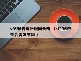 sf666传奇新服网合击 （sf176传奇合击发布网 ）
