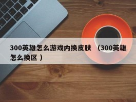 300英雄怎么游戏内换皮肤 （300英雄怎么换区 ）