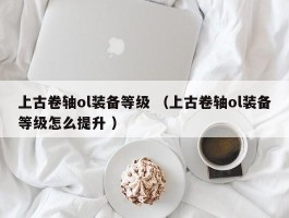 上古卷轴ol装备等级 （上古卷轴ol装备等级怎么提升 ）