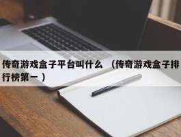 传奇游戏盒子平台叫什么 （传奇游戏盒子排行榜第一 ）