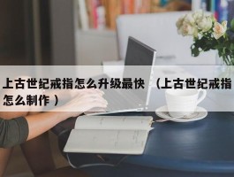 上古世纪戒指怎么升级最快 （上古世纪戒指怎么制作 ）