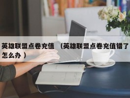 英雄联盟点卷充值 （英雄联盟点卷充值错了怎么办 ）