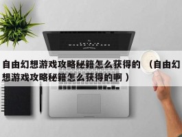 自由幻想游戏攻略秘籍怎么获得的 （自由幻想游戏攻略秘籍怎么获得的啊 ）