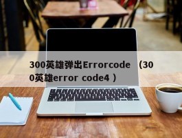 300英雄弹出Errorcode （300英雄error code4 ）