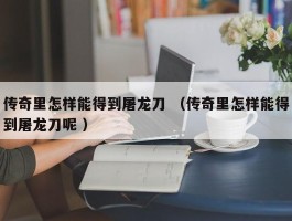 传奇里怎样能得到屠龙刀 （传奇里怎样能得到屠龙刀呢 ）