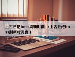 上古世纪boss刷新时间 （上古世纪boss刷新时间表 ）