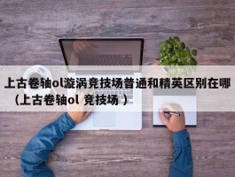 上古卷轴ol漩涡竞技场普通和精英区别在哪 （上古卷轴ol 竞技场 ）