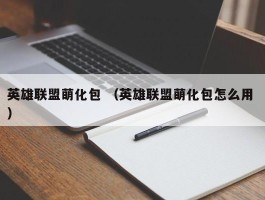 英雄联盟萌化包 （英雄联盟萌化包怎么用 ）