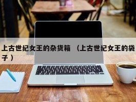 上古世纪女王的杂货箱 （上古世纪女王的袋子 ）