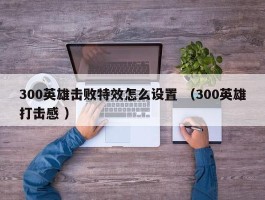 300英雄击败特效怎么设置 （300英雄打击感 ）