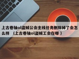上古卷轴ol盗贼公会主线任务删除掉了会怎么样 （上古卷轴ol盗贼工会在哪 ）