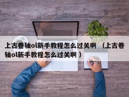 上古卷轴ol新手教程怎么过关啊 （上古卷轴ol新手教程怎么过关啊 ）