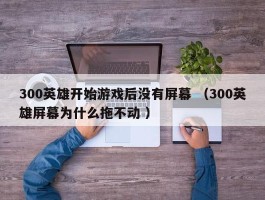 300英雄开始游戏后没有屏幕 （300英雄屏幕为什么拖不动 ）