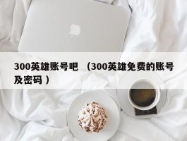300英雄账号吧 （300英雄免费的账号及密码 ）