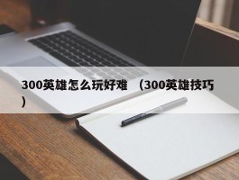 300英雄怎么玩好难 （300英雄技巧 ）