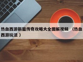 热血西游新篇传奇攻略大全图解视频 （热血西游玩法 ）