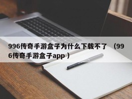 996传奇手游盒子为什么下载不了 （996传奇手游盒子app ）