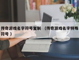 传奇游戏名字符号复制 （传奇游戏名字特殊符号 ）