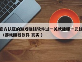 官方认证的游戏赚钱软件过一关就能赚一元钱 （游戏赚钱软件 真实 ）