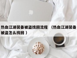 热血江湖装备被盗找回流程 （热血江湖装备被盗怎么找回 ）
