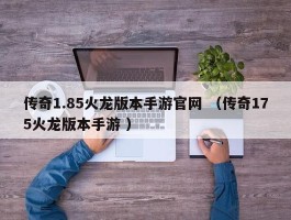 传奇1.85火龙版本手游官网 （传奇175火龙版本手游 ）