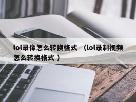 lol录像怎么转换格式 （lol录制视频怎么转换格式 ）