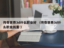 传奇世界3d什么职业好 （传奇世界3d什么职业厉害 ）