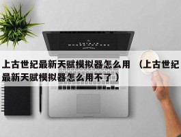 上古世纪最新天赋模拟器怎么用 （上古世纪最新天赋模拟器怎么用不了 ）