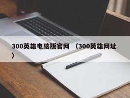 300英雄电脑版官网 （300英雄网址 ）