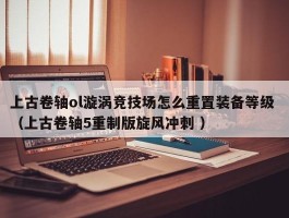上古卷轴ol漩涡竞技场怎么重置装备等级 （上古卷轴5重制版旋风冲刺 ）