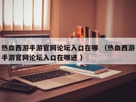 热血西游手游官网论坛入口在哪 （热血西游手游官网论坛入口在哪进 ）