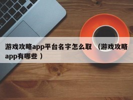 游戏攻略app平台名字怎么取 （游戏攻略app有哪些 ）