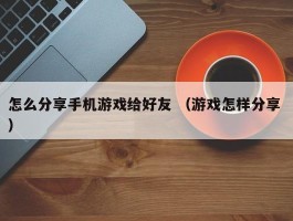怎么分享手机游戏给好友 （游戏怎样分享 ）