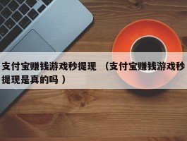 支付宝赚钱游戏秒提现 （支付宝赚钱游戏秒提现是真的吗 ）