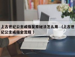 上古世纪公主戒指复原秘法怎么用 （上古世纪公主戒指全流程 ）